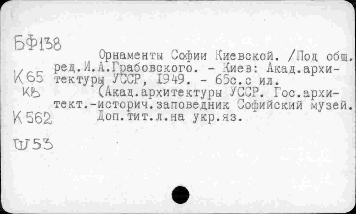 ﻿Орнаменты Софии Киевской. /Под общ.
ред.И.А.Грабовского. - Киев: Акад.архи-К65 тектуры УССР, 1949. - 65с.с ил.
КЬ	(Акад.архитектуры УССР. Гос.архи-
тект.-историч.заповедник Софийский музей.
К562,	Доп.тит.л.на укр.яз.
Ш55